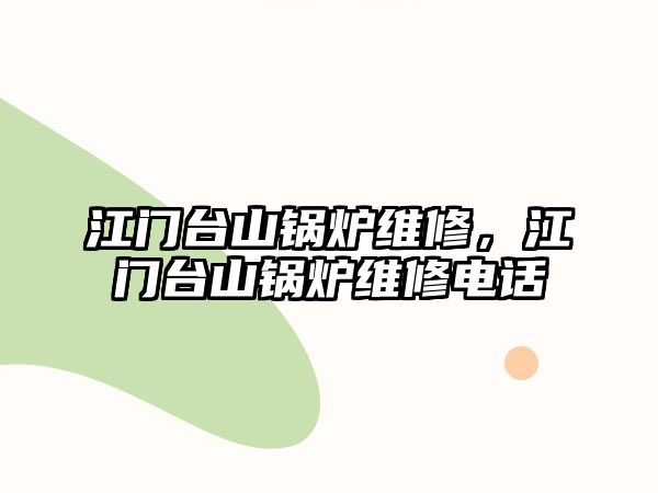 江門臺(tái)山鍋爐維修，江門臺(tái)山鍋爐維修電話