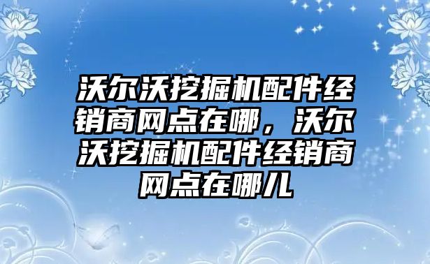 沃爾沃挖掘機配件經(jīng)銷商網(wǎng)點在哪，沃爾沃挖掘機配件經(jīng)銷商網(wǎng)點在哪兒