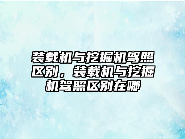 裝載機與挖掘機駕照區(qū)別，裝載機與挖掘機駕照區(qū)別在哪