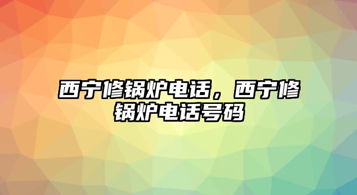 西寧修鍋爐電話，西寧修鍋爐電話號(hào)碼