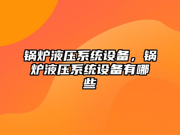 鍋爐液壓系統(tǒng)設(shè)備，鍋爐液壓系統(tǒng)設(shè)備有哪些