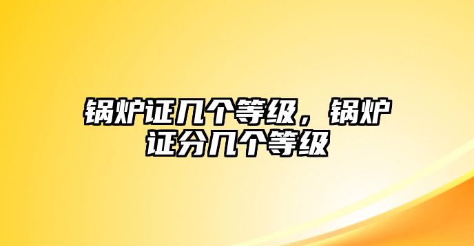 鍋爐證幾個(gè)等級(jí)，鍋爐證分幾個(gè)等級(jí)