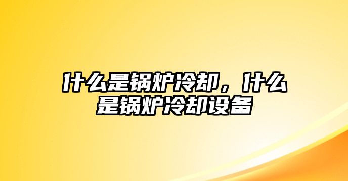 什么是鍋爐冷卻，什么是鍋爐冷卻設(shè)備