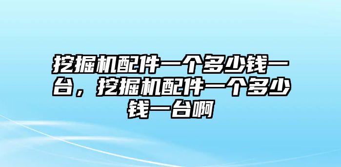 挖掘機配件一個多少錢一臺，挖掘機配件一個多少錢一臺啊