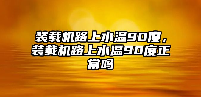 裝載機路上水溫90度，裝載機路上水溫90度正常嗎