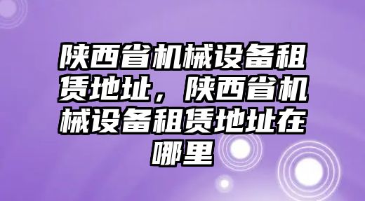 陜西省機械設(shè)備租賃地址，陜西省機械設(shè)備租賃地址在哪里