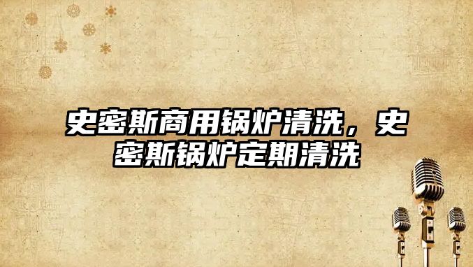 史密斯商用鍋爐清洗，史密斯鍋爐定期清洗