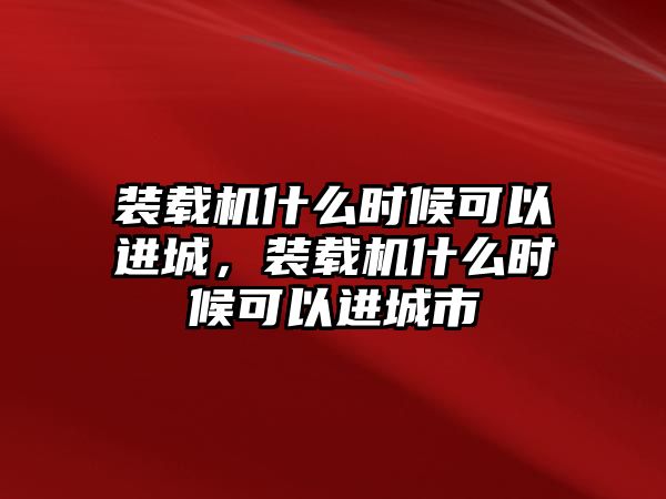 裝載機什么時候可以進城，裝載機什么時候可以進城市