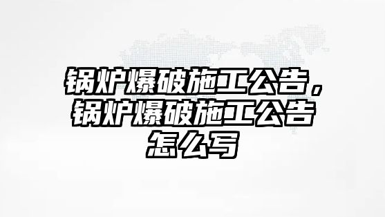 鍋爐爆破施工公告，鍋爐爆破施工公告怎么寫