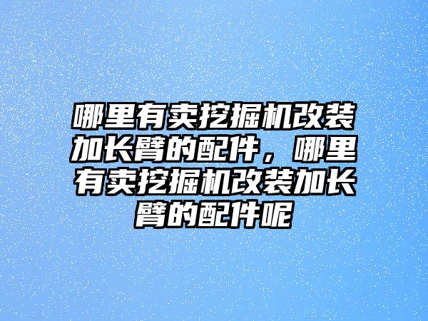 哪里有賣挖掘機(jī)改裝加長臂的配件，哪里有賣挖掘機(jī)改裝加長臂的配件呢