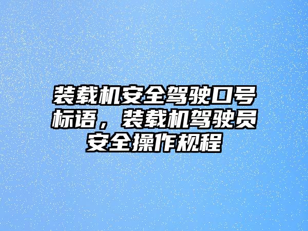 裝載機安全駕駛口號標語，裝載機駕駛員安全操作規(guī)程