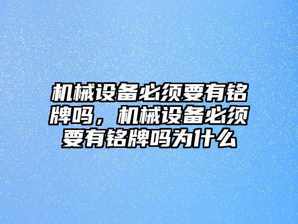 機械設(shè)備必須要有銘牌嗎，機械設(shè)備必須要有銘牌嗎為什么