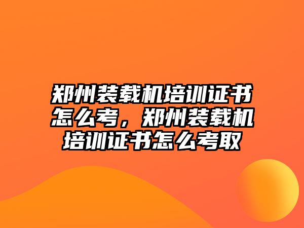 鄭州裝載機(jī)培訓(xùn)證書怎么考，鄭州裝載機(jī)培訓(xùn)證書怎么考取