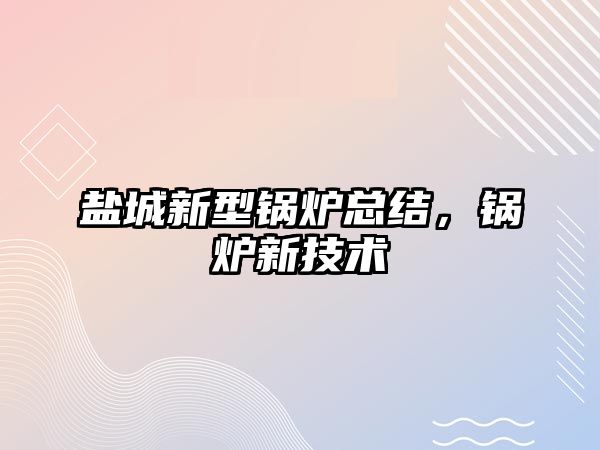 鹽城新型鍋爐總結，鍋爐新技術