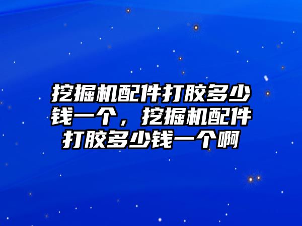 挖掘機配件打膠多少錢一個，挖掘機配件打膠多少錢一個啊