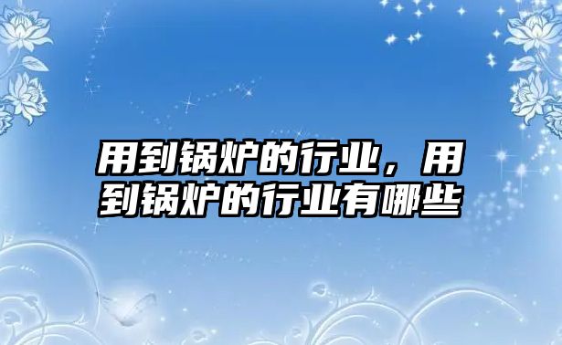 用到鍋爐的行業(yè)，用到鍋爐的行業(yè)有哪些