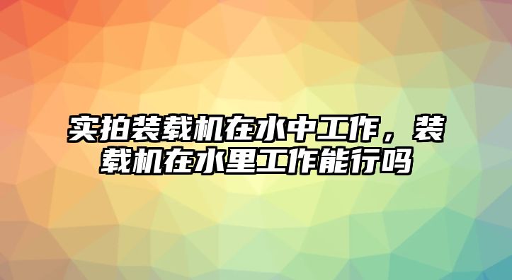 實(shí)拍裝載機(jī)在水中工作，裝載機(jī)在水里工作能行嗎