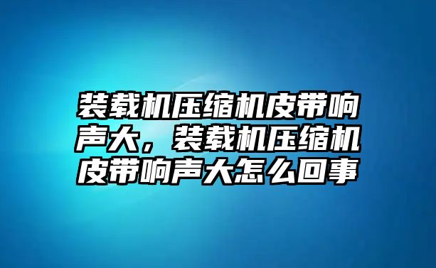 裝載機壓縮機皮帶響聲大，裝載機壓縮機皮帶響聲大怎么回事