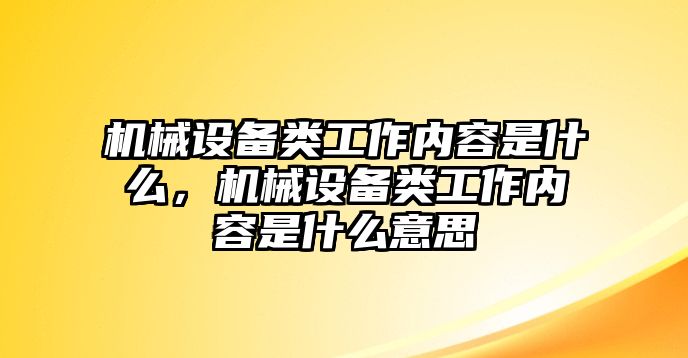 機(jī)械設(shè)備類工作內(nèi)容是什么，機(jī)械設(shè)備類工作內(nèi)容是什么意思