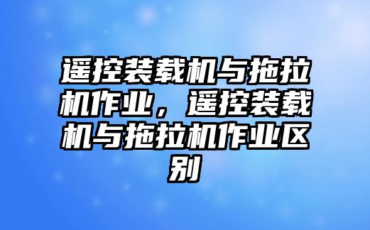 遙控裝載機(jī)與拖拉機(jī)作業(yè)，遙控裝載機(jī)與拖拉機(jī)作業(yè)區(qū)別