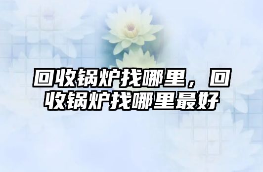 回收鍋爐找哪里，回收鍋爐找哪里最好