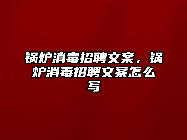 鍋爐消毒招聘文案，鍋爐消毒招聘文案怎么寫