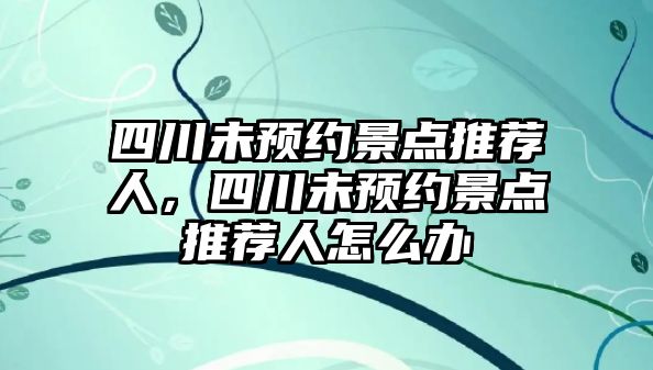 四川未預(yù)約景點(diǎn)推薦人，四川未預(yù)約景點(diǎn)推薦人怎么辦