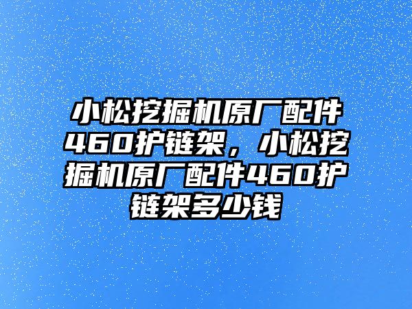 小松挖掘機(jī)原廠配件460護(hù)鏈架，小松挖掘機(jī)原廠配件460護(hù)鏈架多少錢