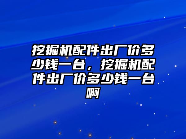 挖掘機配件出廠價多少錢一臺，挖掘機配件出廠價多少錢一臺啊