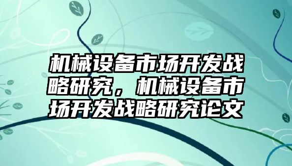 機(jī)械設(shè)備市場(chǎng)開發(fā)戰(zhàn)略研究，機(jī)械設(shè)備市場(chǎng)開發(fā)戰(zhàn)略研究論文