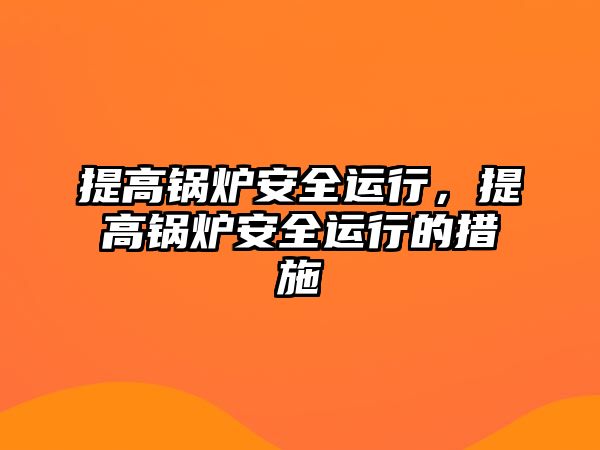 提高鍋爐安全運行，提高鍋爐安全運行的措施