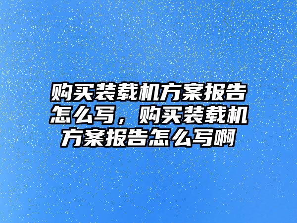 購(gòu)買裝載機(jī)方案報(bào)告怎么寫，購(gòu)買裝載機(jī)方案報(bào)告怎么寫啊