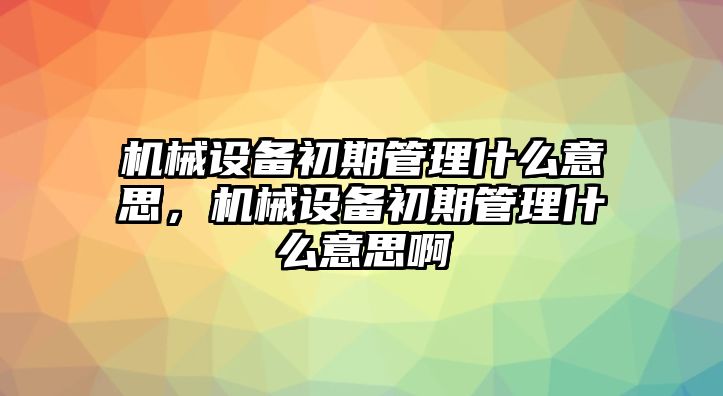 機(jī)械設(shè)備初期管理什么意思，機(jī)械設(shè)備初期管理什么意思啊