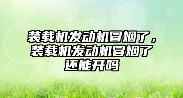 裝載機發(fā)動機冒煙了，裝載機發(fā)動機冒煙了還能開嗎