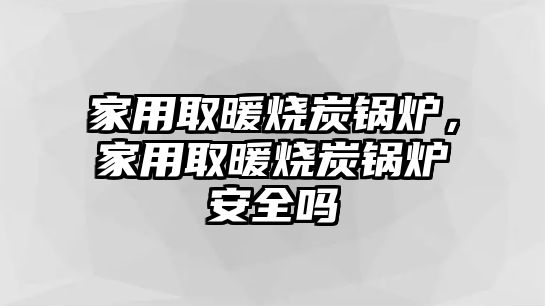 家用取暖燒炭鍋爐，家用取暖燒炭鍋爐安全嗎