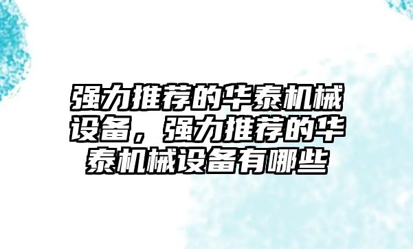 強力推薦的華泰機械設(shè)備，強力推薦的華泰機械設(shè)備有哪些