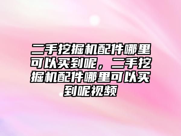 二手挖掘機(jī)配件哪里可以買到呢，二手挖掘機(jī)配件哪里可以買到呢視頻