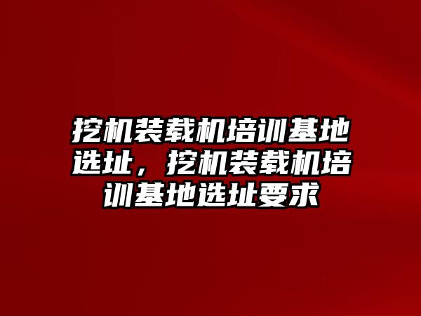 挖機(jī)裝載機(jī)培訓(xùn)基地選址，挖機(jī)裝載機(jī)培訓(xùn)基地選址要求