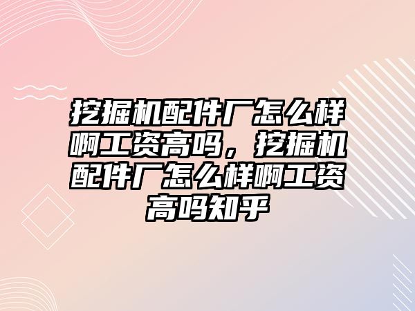 挖掘機配件廠怎么樣啊工資高嗎，挖掘機配件廠怎么樣啊工資高嗎知乎