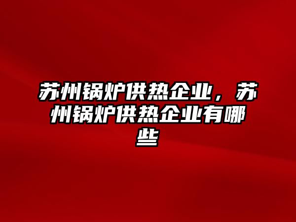 蘇州鍋爐供熱企業(yè)，蘇州鍋爐供熱企業(yè)有哪些