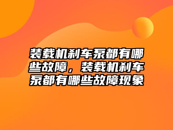 裝載機(jī)剎車泵都有哪些故障，裝載機(jī)剎車泵都有哪些故障現(xiàn)象