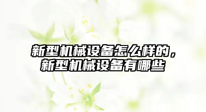 新型機(jī)械設(shè)備怎么樣的，新型機(jī)械設(shè)備有哪些