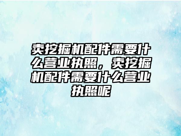 賣挖掘機配件需要什么營業(yè)執(zhí)照，賣挖掘機配件需要什么營業(yè)執(zhí)照呢