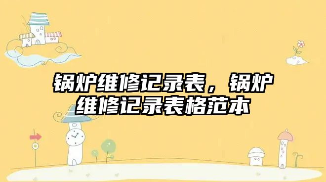 鍋爐維修記錄表，鍋爐維修記錄表格范本