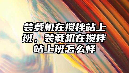 裝載機在攪拌站上班，裝載機在攪拌站上班怎么樣