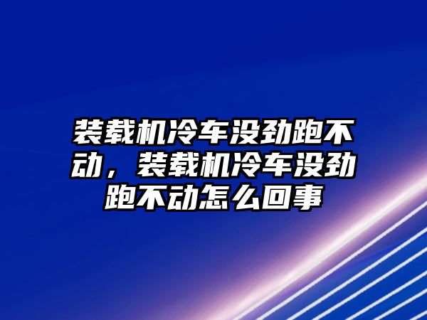 裝載機(jī)冷車沒(méi)勁跑不動(dòng)，裝載機(jī)冷車沒(méi)勁跑不動(dòng)怎么回事