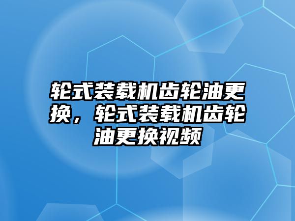 輪式裝載機齒輪油更換，輪式裝載機齒輪油更換視頻