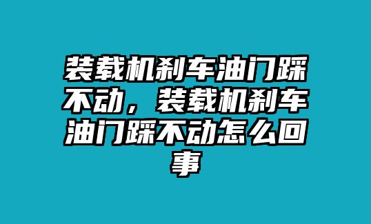 裝載機(jī)剎車油門踩不動(dòng)，裝載機(jī)剎車油門踩不動(dòng)怎么回事