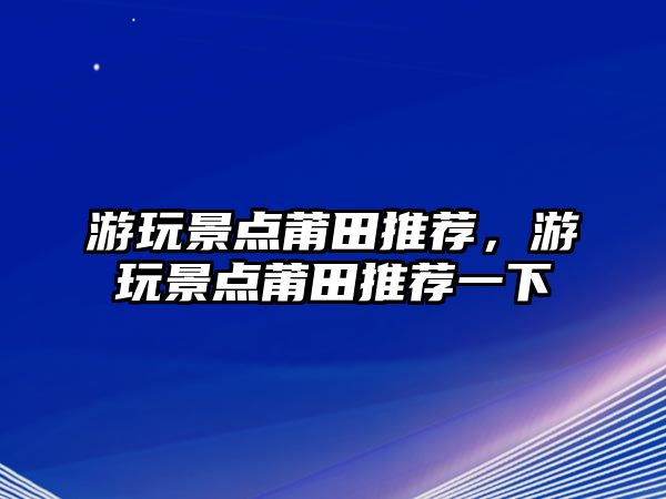 游玩景點(diǎn)莆田推薦，游玩景點(diǎn)莆田推薦一下