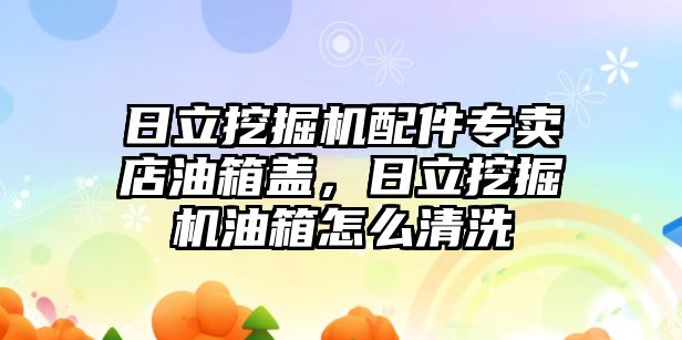 日立挖掘機(jī)配件專賣店油箱蓋，日立挖掘機(jī)油箱怎么清洗